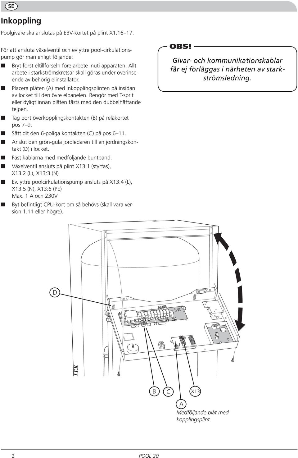 Allt arbete i starkströmskretsar skall göras under överinseende av behörig elinstallatör. Placera plåten (A) med inkopplingsplinten på insidan av locket till den övre elpanelen.