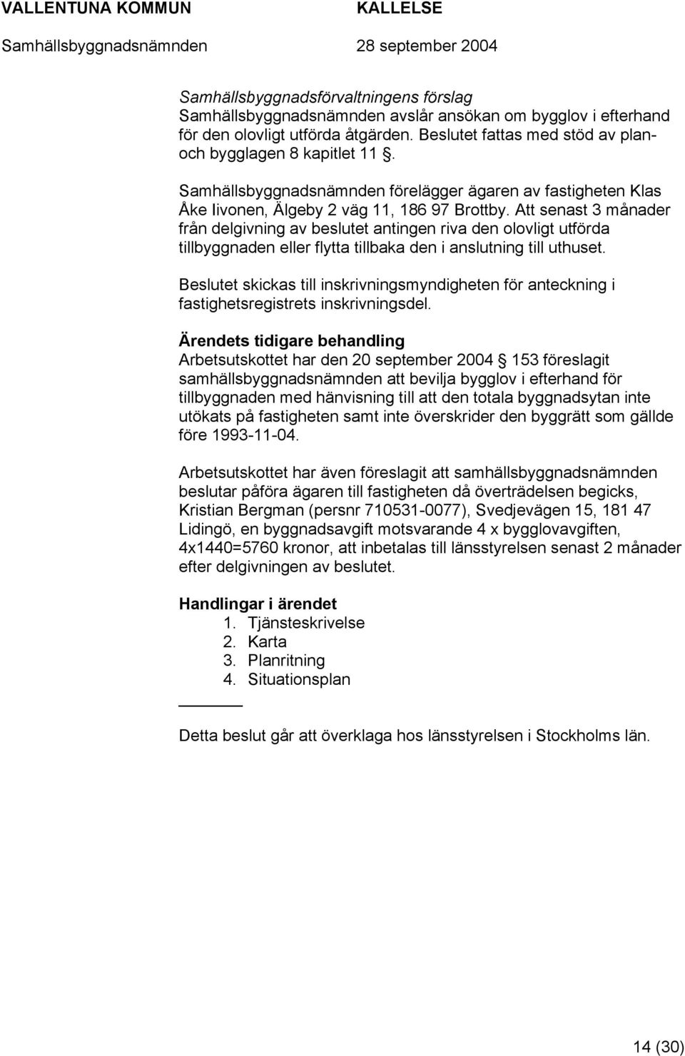 Att senast 3 månader från delgivning av beslutet antingen riva den olovligt utförda tillbyggnaden eller flytta tillbaka den i anslutning till uthuset.