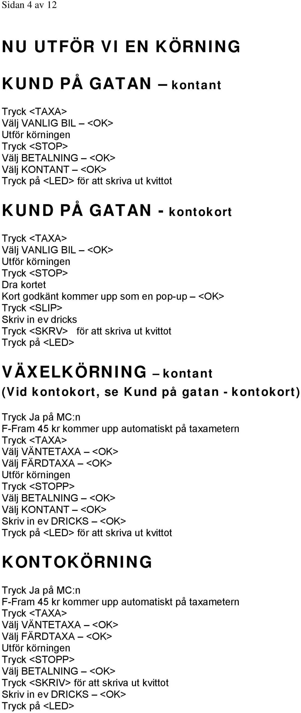 VÄNTETAXA <OK> Välj FÄRDTAXA <OK> Tryck <STOPP> Välj BETALNING <OK> Välj KONTANT <OK> <OK> för att skriva ut kvittot KONTOKÖRNING Tryck Ja på MC:n F-Fram