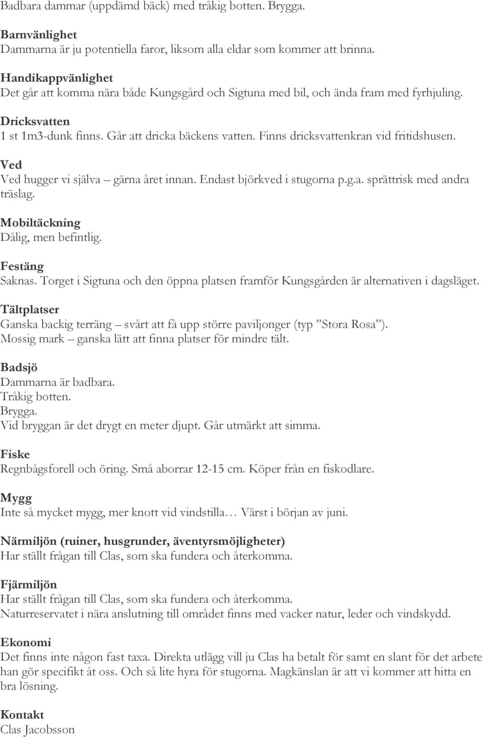 Finns dricksvattenkran vid fritidshusen. Ved Ved hugger vi själva gärna året innan. Endast björkved i stugorna p.g.a. sprättrisk med andra träslag. Mobiltäckning Dålig, men befintlig. Festäng Saknas.