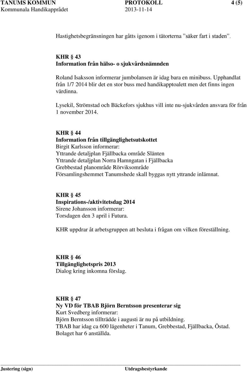 Upphandlat från 1/7 2014 blir det en stor buss med handikapptoalett men det finns ingen värdinna. Lysekil, Strömstad och Bäckefors sjukhus vill inte nu-sjukvården ansvara för från 1 november 2014.