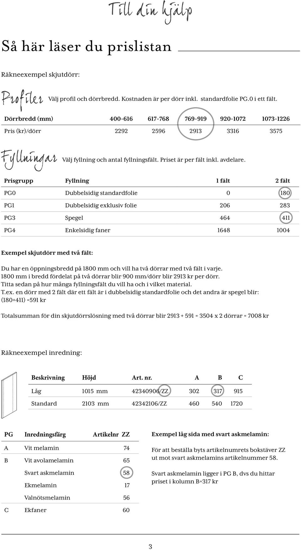 Prisgrupp Fyllning 1 fält 2 fält PG0 Dubbelsidig standardfolie 0 180 PG1 Dubbelsidig exklusiv folie 206 283 PG3 Spegel 464 411 PG4 Enkelsidig faner 1648 1004 Exempel skjutdörr med två fält: Du har en