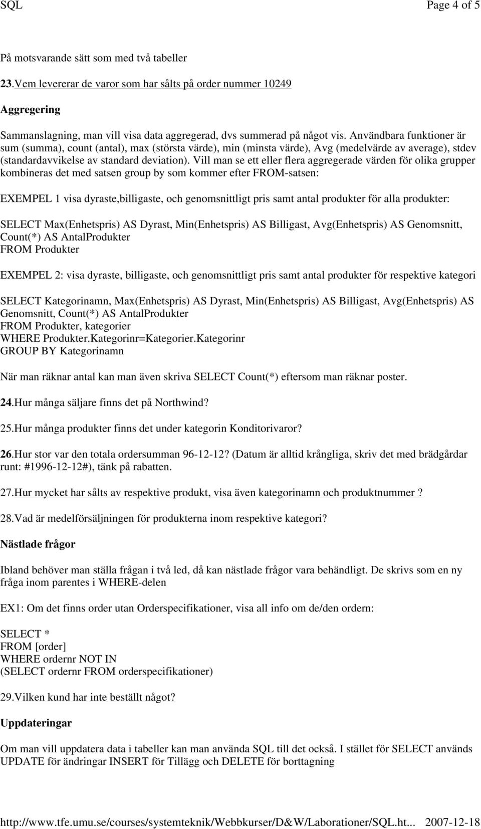 Vill man se ett eller flera aggregerade värden för olika grupper kombineras det med satsen group by som kommer efter FROM-satsen: EXEMPEL 1 visa dyraste,billigaste, och genomsnittligt pris samt antal