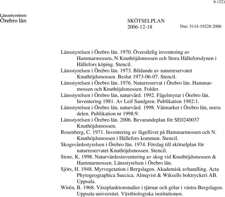 Länsstyresen i Örebro än, naturvård. 1992. Fågemyrar i Örebro än. Inventering 1981. Av Leif Sandgren. Pubikation 1982:1. Länsstyresen i Örebro än, naturvård. 1998. Våtmarker i Örebro än, norra deen.