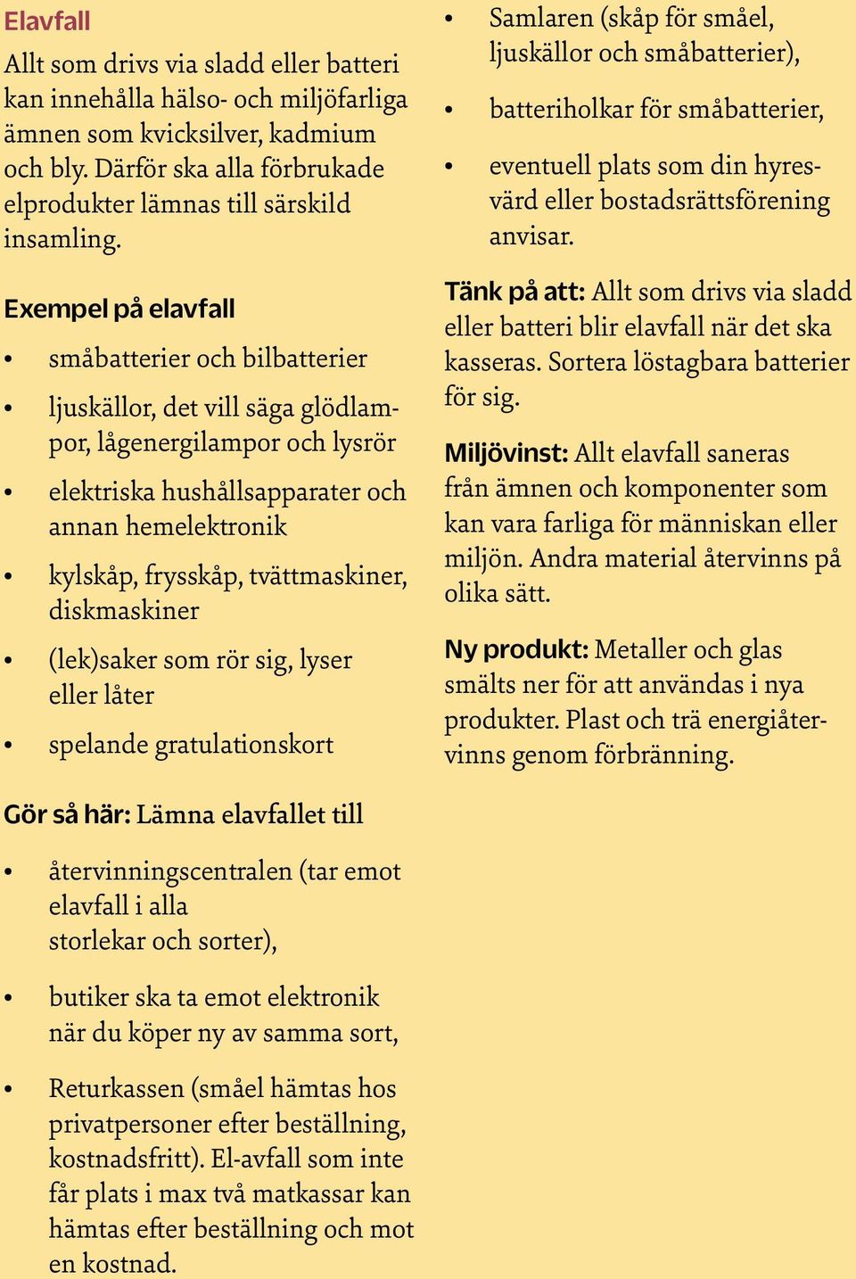tvättmaskiner, diskmaskiner (lek)saker som rör sig, lyser eller låter spelande gratulationskort Samlaren (skåp för småel, ljuskällor och småbatterier), batteriholkar för småbatterier, eventuell plats