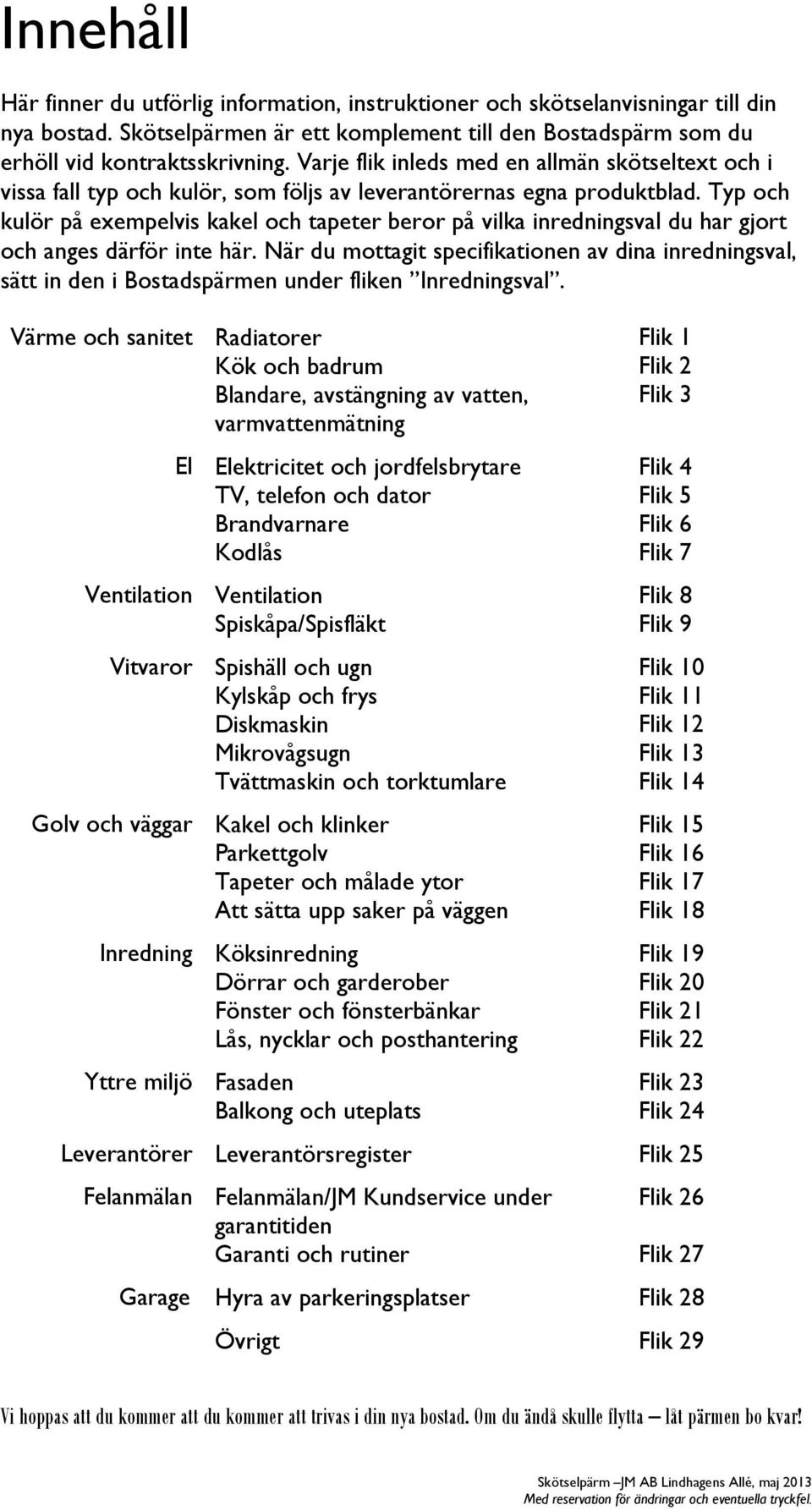 Typ och kulör på exempelvis kakel och tapeter beror på vilka inredningsval du har gjort och anges därför inte här.