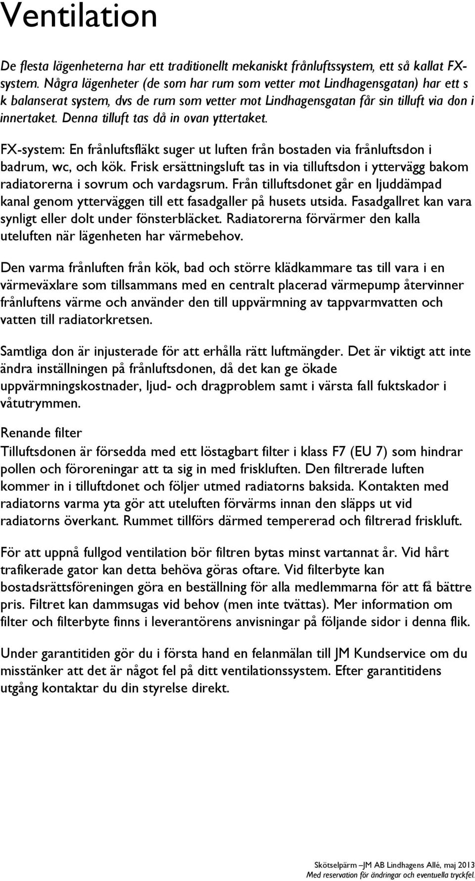 Denna tilluft tas då in ovan yttertaket. FX-system: En frånluftsfläkt suger ut luften från bostaden via frånluftsdon i badrum, wc, och kök.