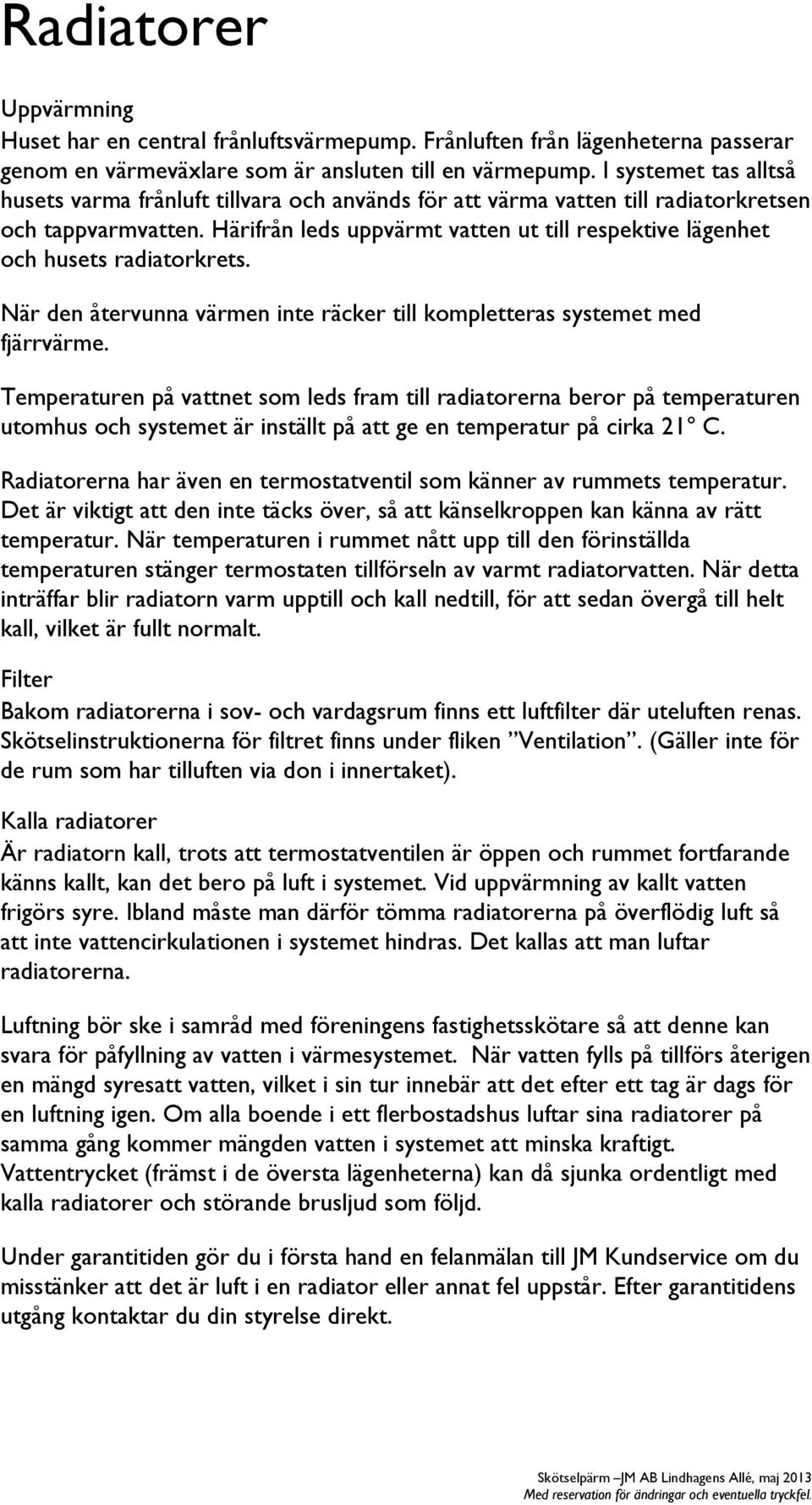 Härifrån leds uppvärmt vatten ut till respektive lägenhet och husets radiatorkrets. När den återvunna värmen inte räcker till kompletteras systemet med fjärrvärme.