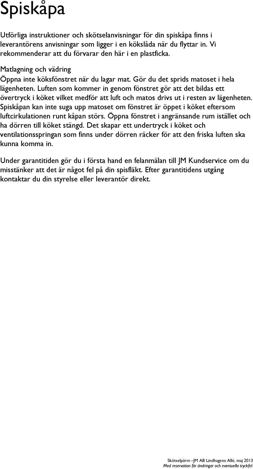 Luften som kommer in genom fönstret gör att det bildas ett övertryck i köket vilket medför att luft och matos drivs ut i resten av lägenheten.