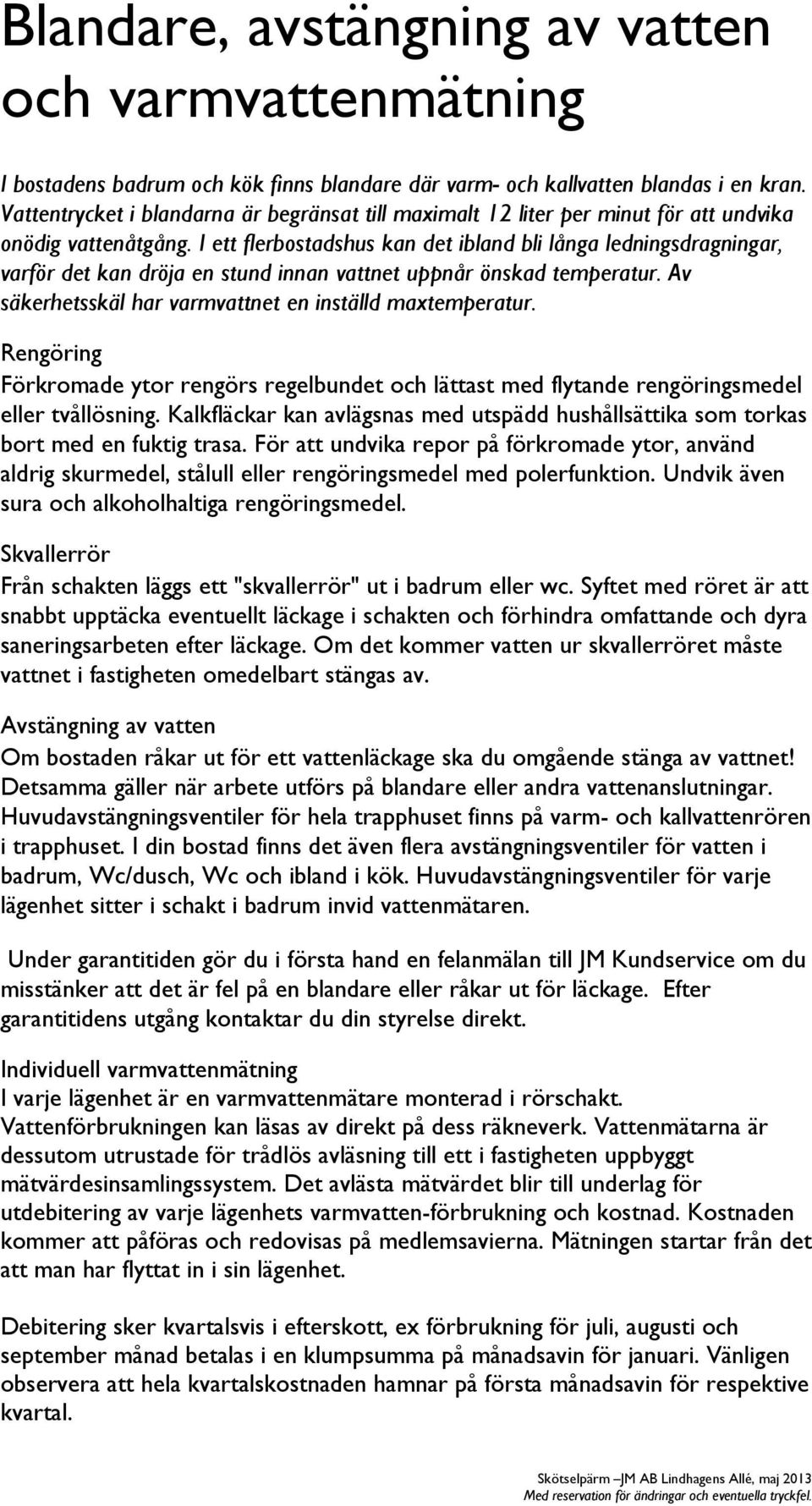 I ett flerbostadshus kan det ibland bli långa ledningsdragningar, varför det kan dröja en stund innan vattnet uppnår önskad temperatur. Av säkerhetsskäl har varmvattnet en inställd maxtemperatur.
