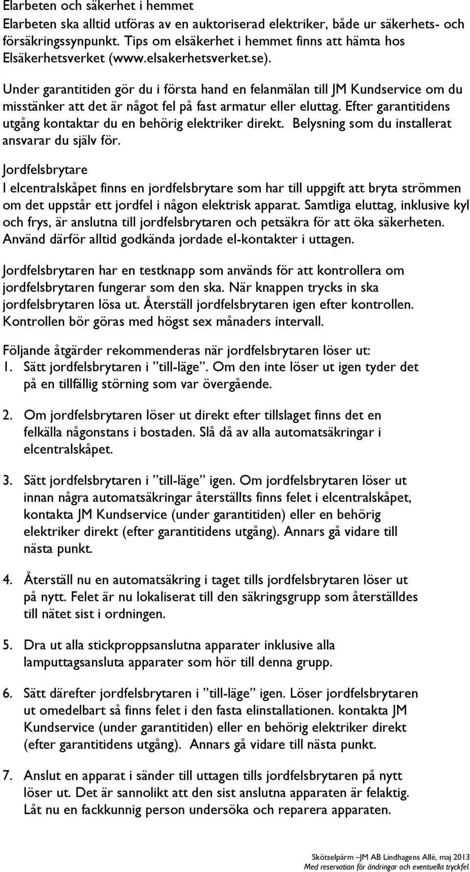 Under garantitiden gör du i första hand en felanmälan till JM Kundservice om du misstänker att det är något fel på fast armatur eller eluttag.