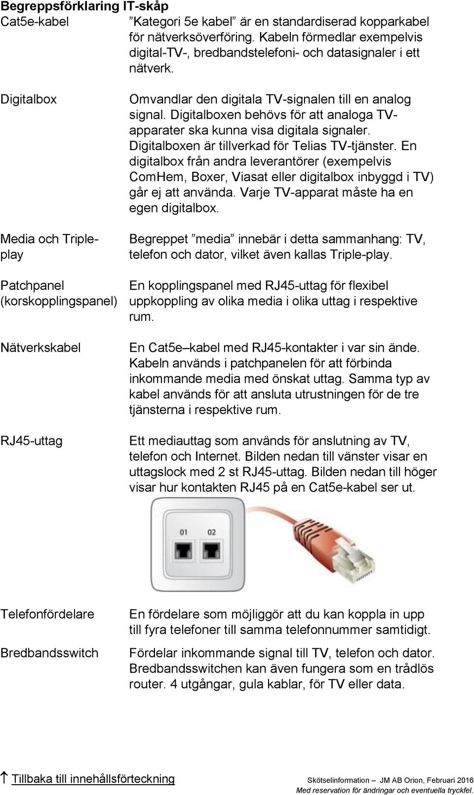 Digitalbox Media och Tripleplay Patchpanel (korskopplingspanel) Nätverkskabel RJ45-uttag Omvandlar den digitala TV-signalen till en analog signal.