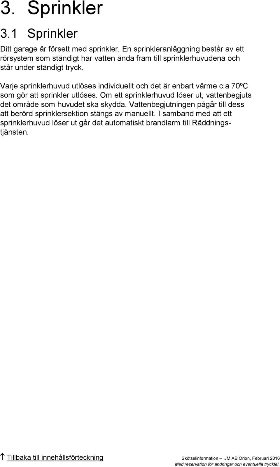 Varje sprinklerhuvud utlöses individuellt och det är enbart värme c:a 70ºC som gör att sprinkler utlöses.