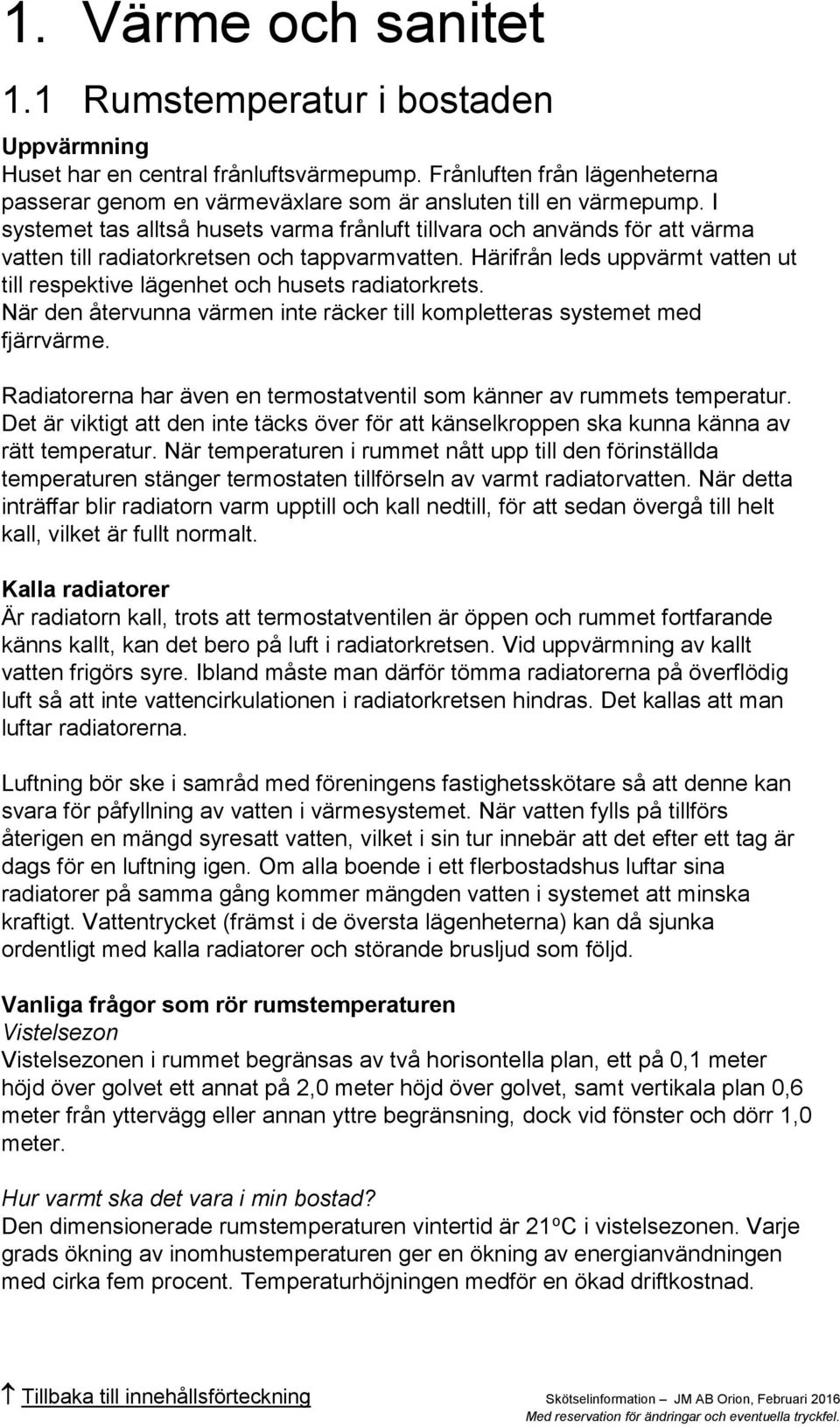 Härifrån leds uppvärmt vatten ut till respektive lägenhet och husets radiatorkrets. När den återvunna värmen inte räcker till kompletteras systemet med fjärrvärme.