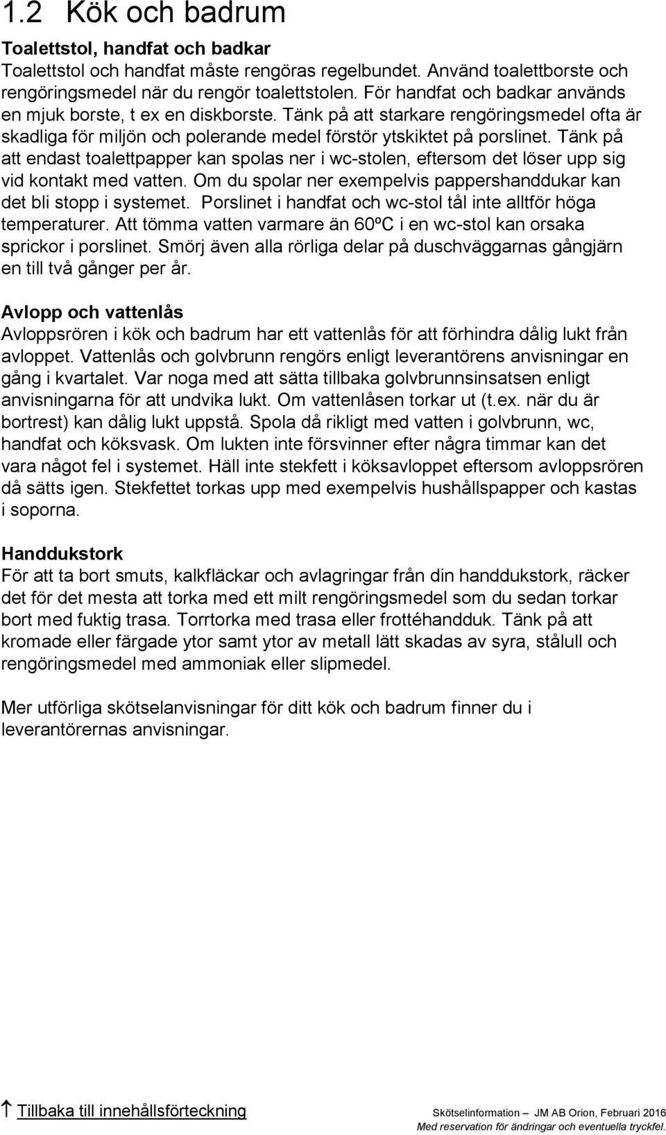 Tänk på att endast toalettpapper kan spolas ner i wc-stolen, eftersom det löser upp sig vid kontakt med vatten. Om du spolar ner exempelvis pappershanddukar kan det bli stopp i systemet.