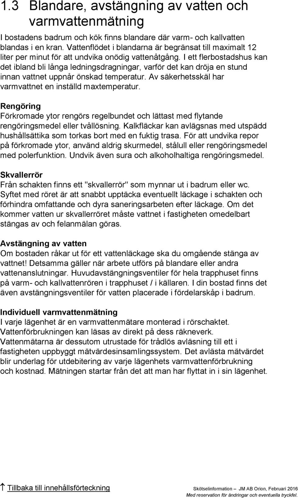 I ett flerbostadshus kan det ibland bli långa ledningsdragningar, varför det kan dröja en stund innan vattnet uppnår önskad temperatur. Av säkerhetsskäl har varmvattnet en inställd maxtemperatur.