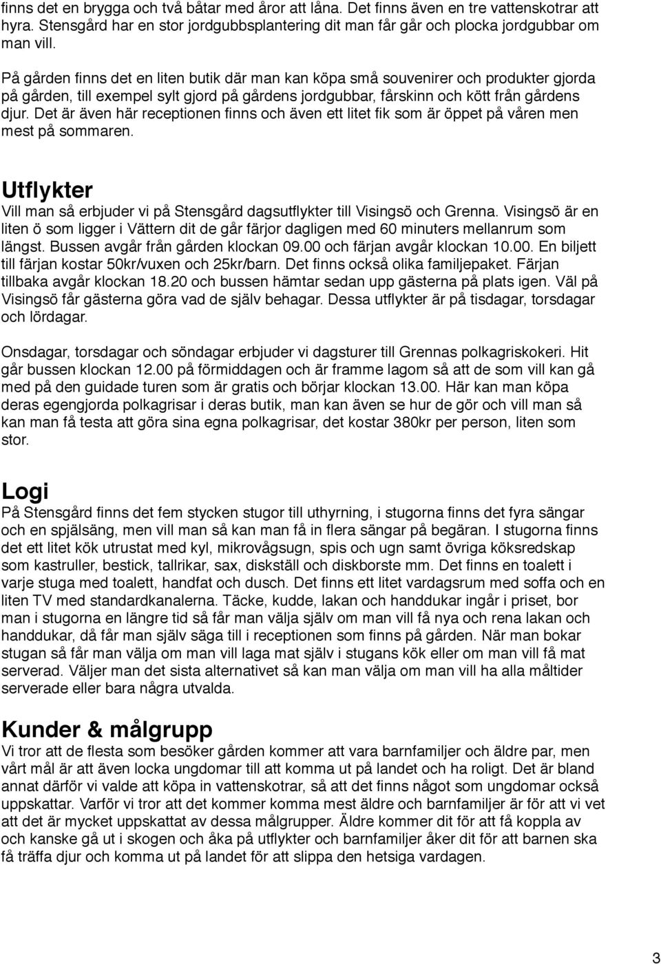 Det är även här receptionen finns och även ett litet fik som är öppet på våren men mest på sommaren. Utflykter Vill man så erbjuder vi på Stensgård dagsutflykter till Visingsö och Grenna.