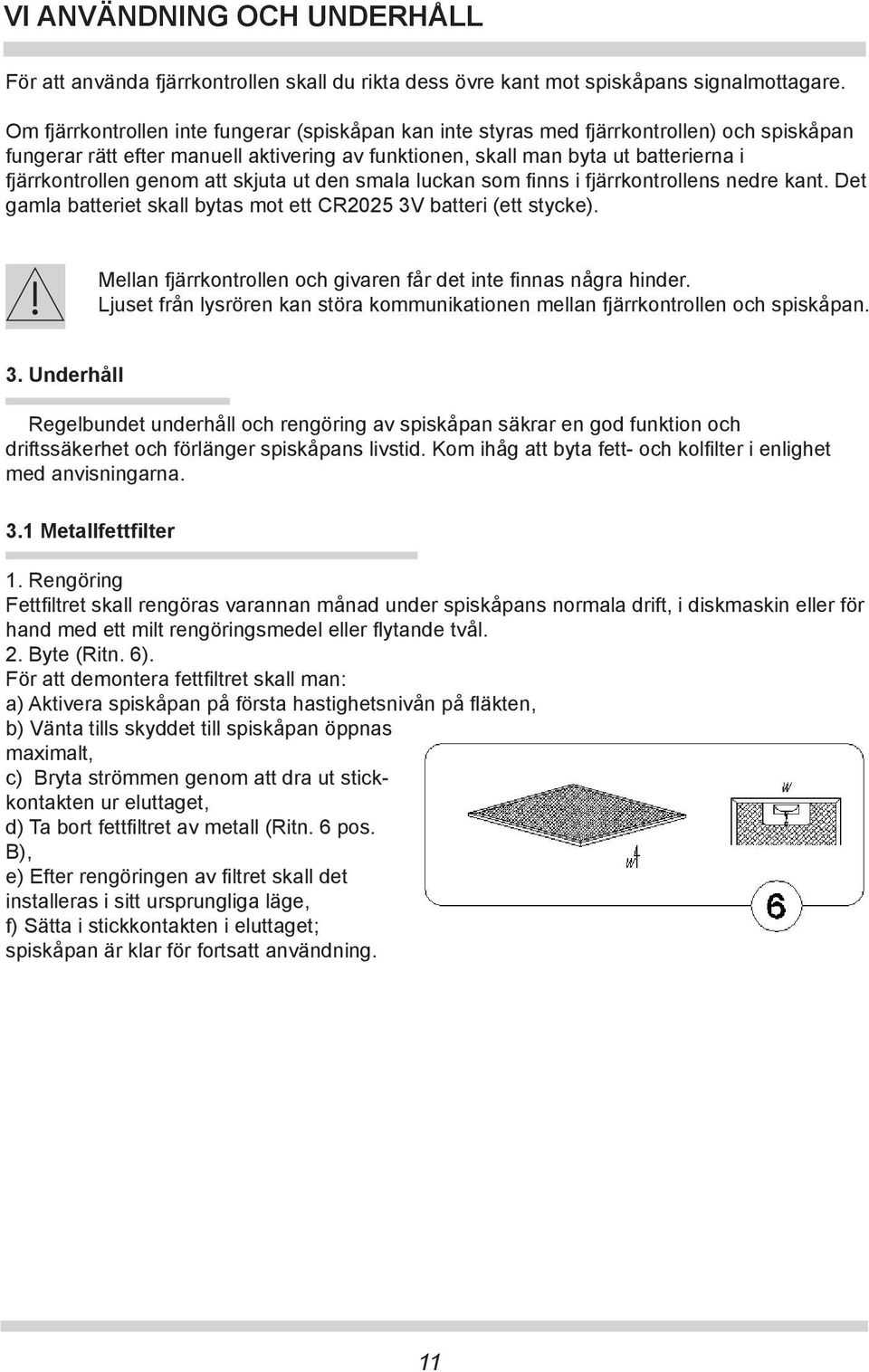 genom att skjuta ut den smala luckan som finns i fjärrkontrollens nedre kant. Det gamla batteriet skall bytas mot ett CR2025 3V batteri (ett stycke).