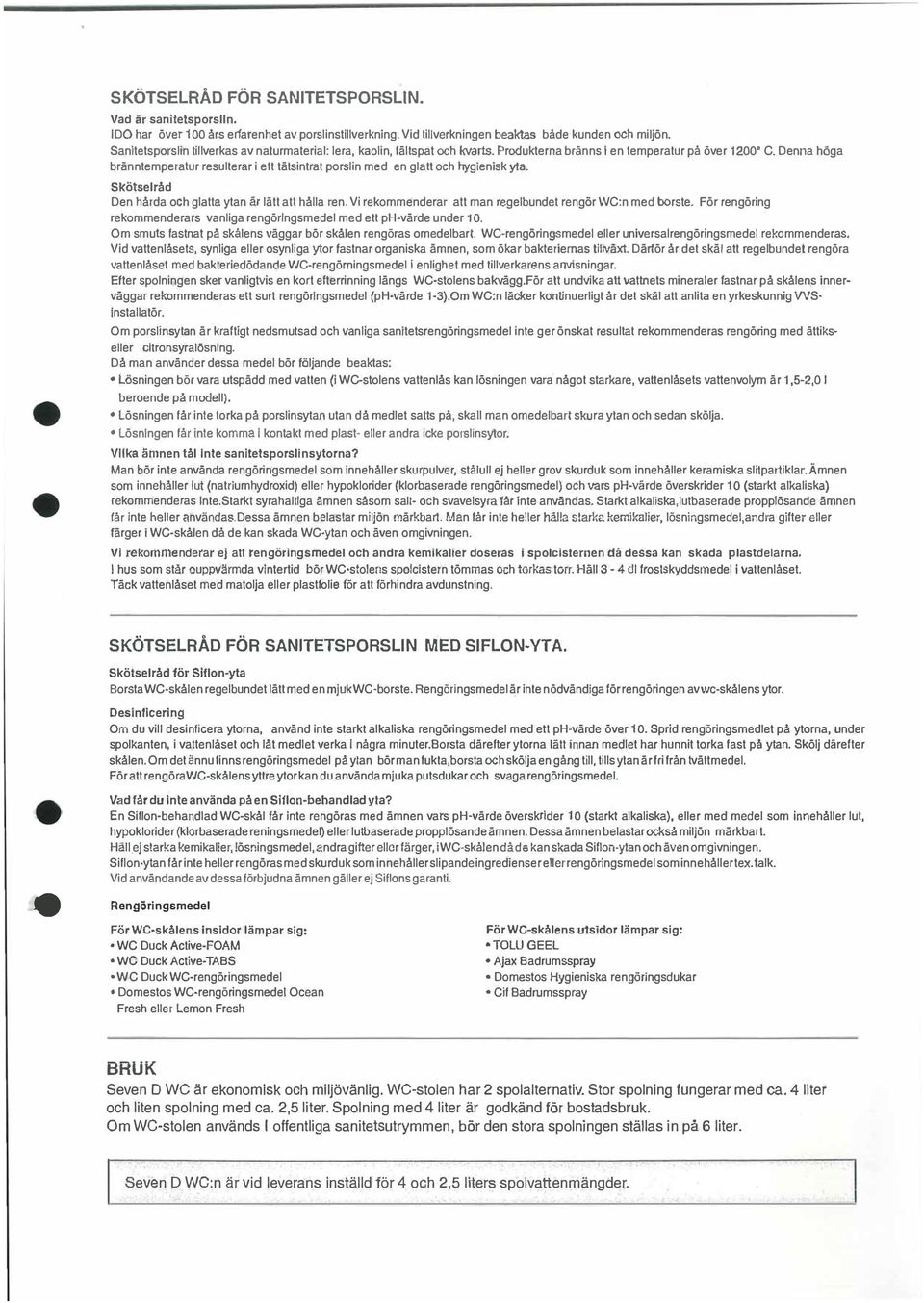 Denna höga bränntemperatur resulterar i ett tälsintrat porslin med en glatt och hygienisk yta. Skötselråd Den hårda och glatta ytan är lätt att hålla ren.