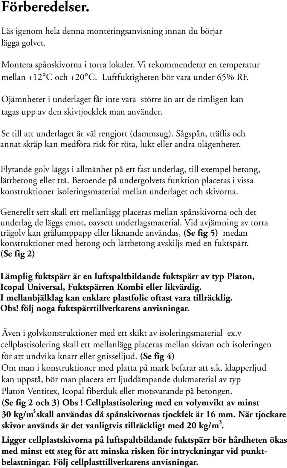 Sågspån, träflis och annat skräp kan medföra risk för röta, lukt eller andra olägenheter. Flytande golv läggs i allmänhet på ett fast underlag, till exempel betong, lättbetong eller trä.