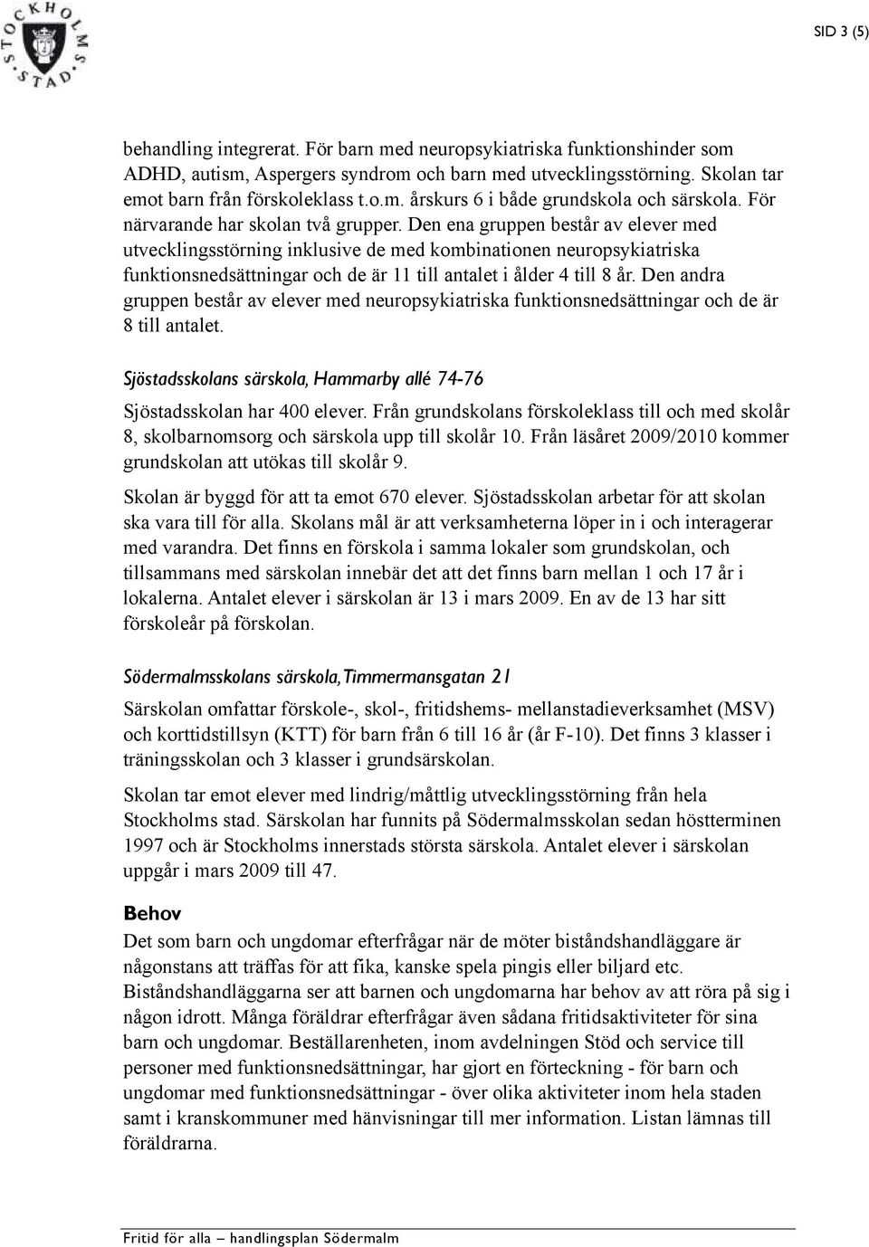 Den ena gruppen består av elever med utvecklingsstörning inklusive de med kombinationen neuropsykiatriska funktionsnedsättningar och de är 11 till antalet i ålder 4 till 8 år.
