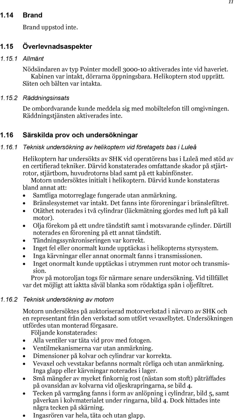 16.1 Teknisk undersökning av helikoptern vid företagets bas i Luleå Helikoptern har undersökts av SHK vid operatörens bas i Luleå med stöd av en certifierad tekniker.