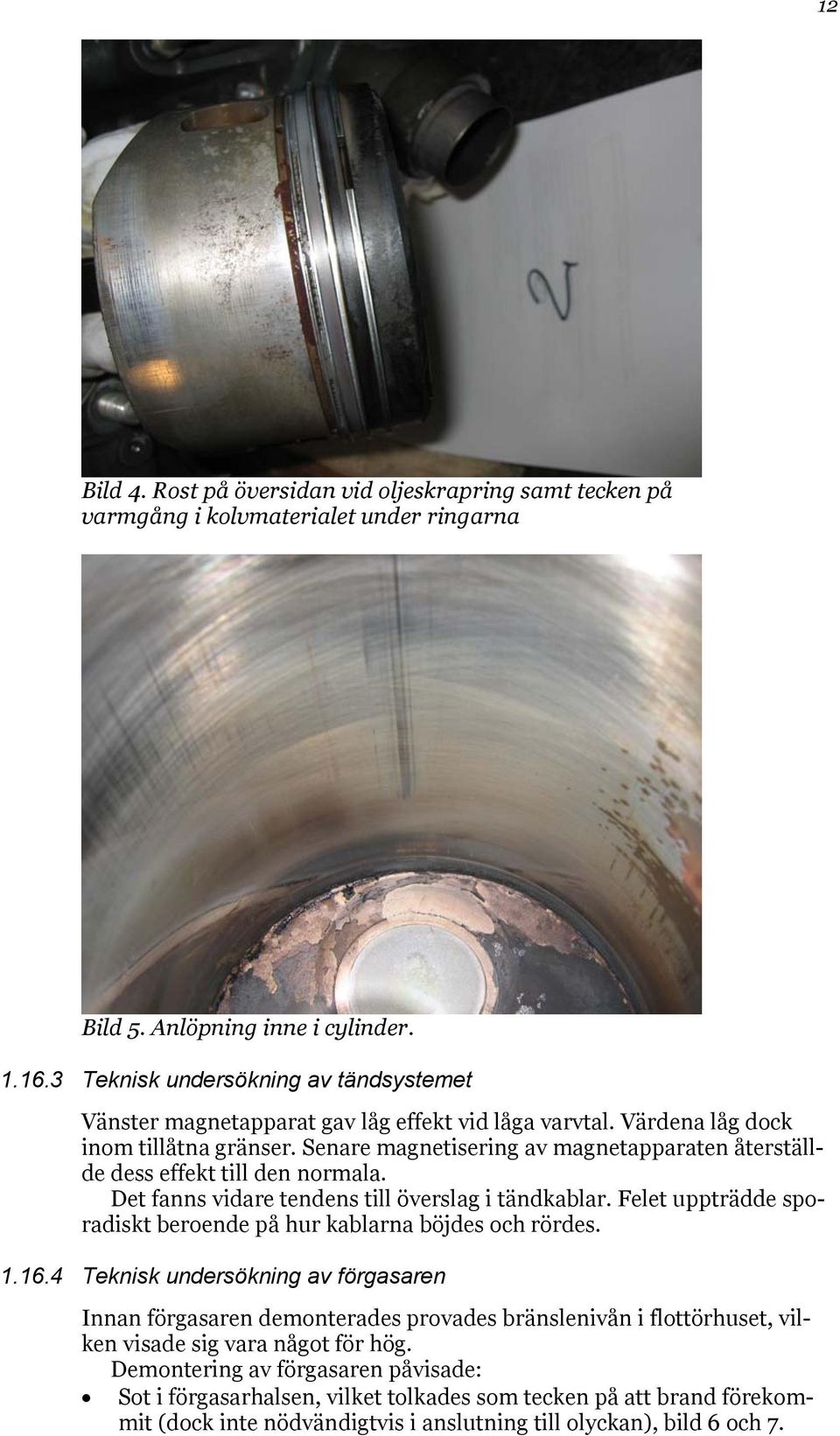 Senare magnetisering av magnetapparaten återställde dess effekt till den normala. Det fanns vidare tendens till överslag i tändkablar.