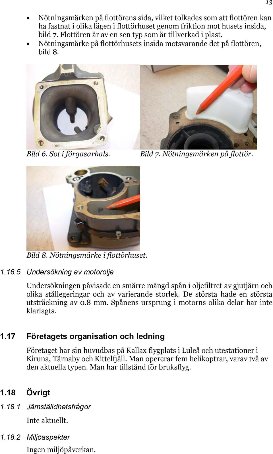 Bild 8. Nötningsmärke i flottörhuset. 1.16.5 Undersökning av motorolja Undersökningen påvisade en smärre mängd spån i oljefiltret av gjutjärn och olika stållegeringar och av varierande storlek.
