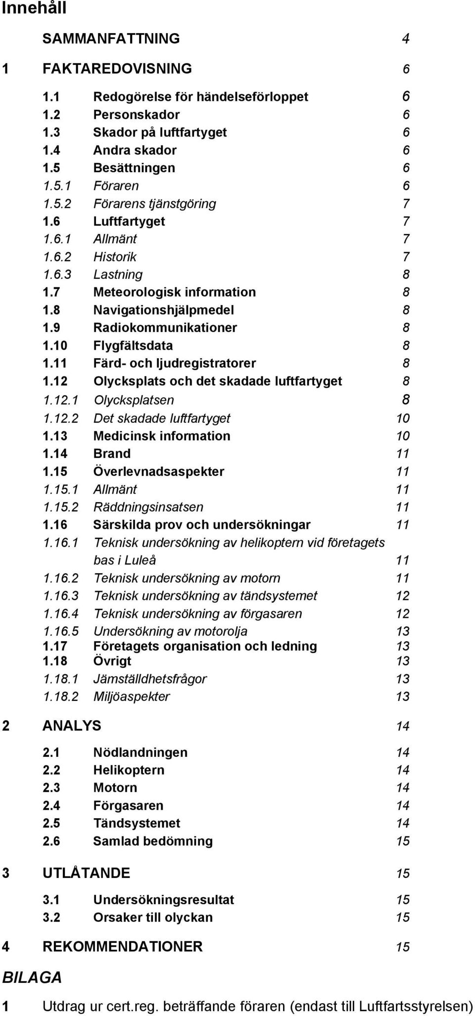 11 Färd- och ljudregistratorer 8 1.12 Olycksplats och det skadade luftfartyget 8 1.12.1 Olycksplatsen 8 1.12.2 Det skadade luftfartyget 10 1.13 Medicinsk information 10 1.14 Brand 11 1.