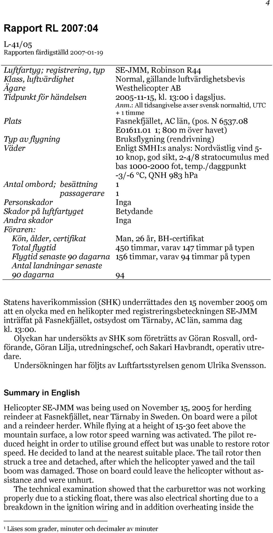 01 1; 800 m över havet) Typ av flygning Bruksflygning (rendrivning) Väder Enligt SMHI:s analys: Nordvästlig vind 5-10 knop, god sikt, 2-4/8 stratocumulus med bas 1000-2000 fot, temp.