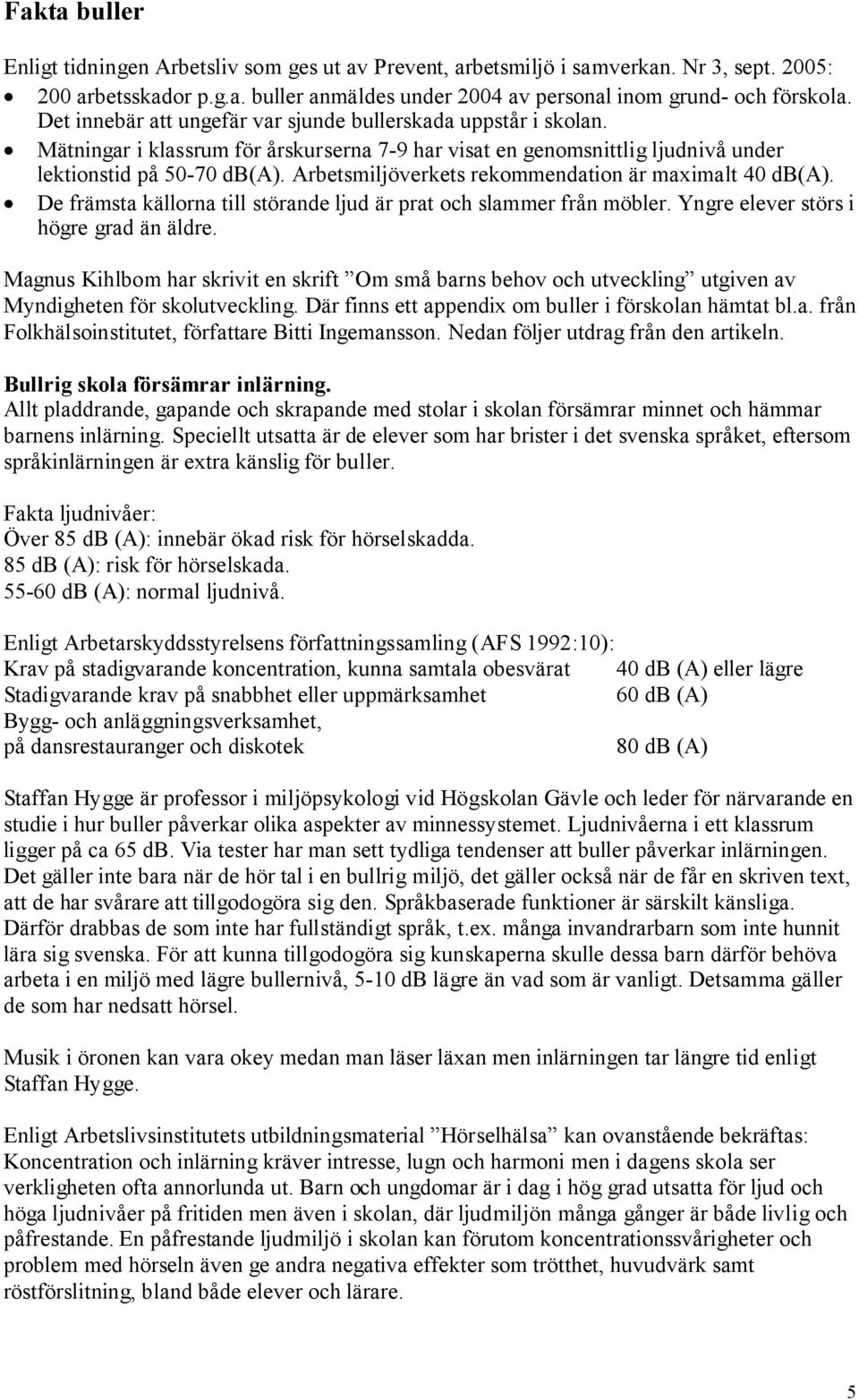 Arbetsmiljöverkets rekommendation är maximalt 40 db(a). De främsta källorna till störande ljud är prat och slammer från möbler. Yngre elever störs i högre grad än äldre.