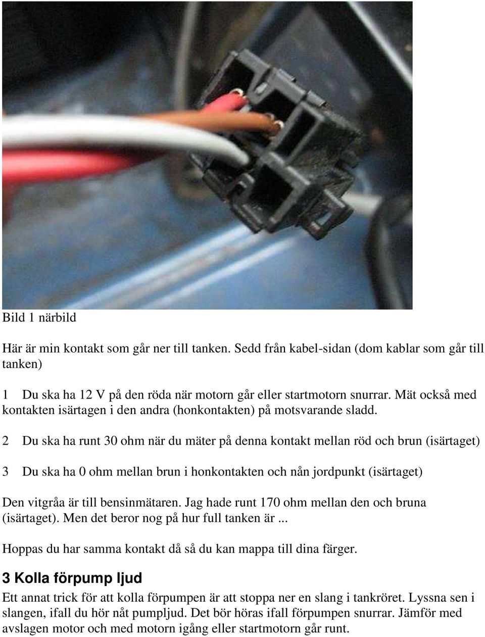 2 Du ska ha runt 30 ohm när du mäter på denna kontakt mellan röd och brun (isärtaget) 3 Du ska ha 0 ohm mellan brun i honkontakten och nån jordpunkt (isärtaget) Den vitgråa är till bensinmätaren.
