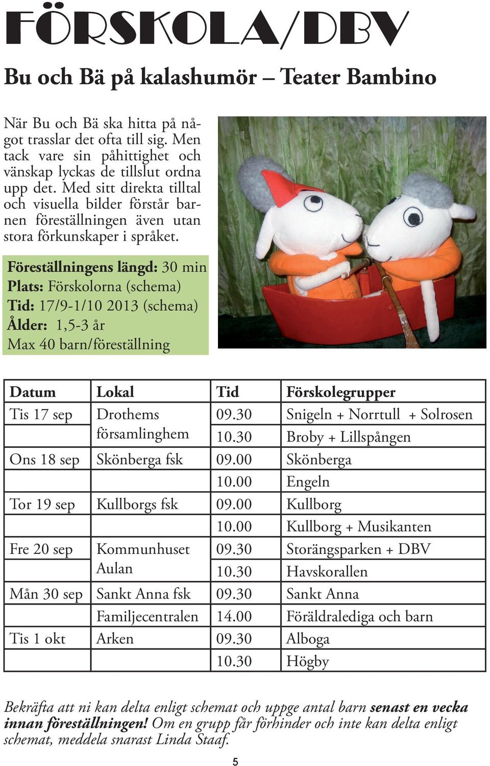 Föreställningens längd: 30 min Plats: Förskolorna (schema) Tid: 17/9-1/10 2013 (schema) Ålder: 1,5-3 år Max 40 barn/föreställning Datum Lokal Tid Förskolegrupper Tis 17 sep Drothems 09.
