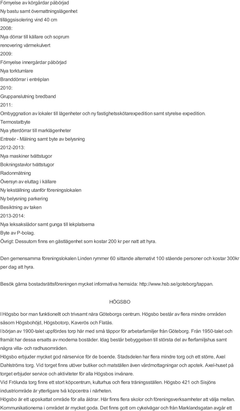 Termostatbyte Nya ytterdörrar till marklägenheter Entreér - Målning samt byte av belysning 2012-2013: Nya maskiner tvättstugor Bokningstavlor tvättstugor Radonmätning Översyn av eluttag i källare Ny