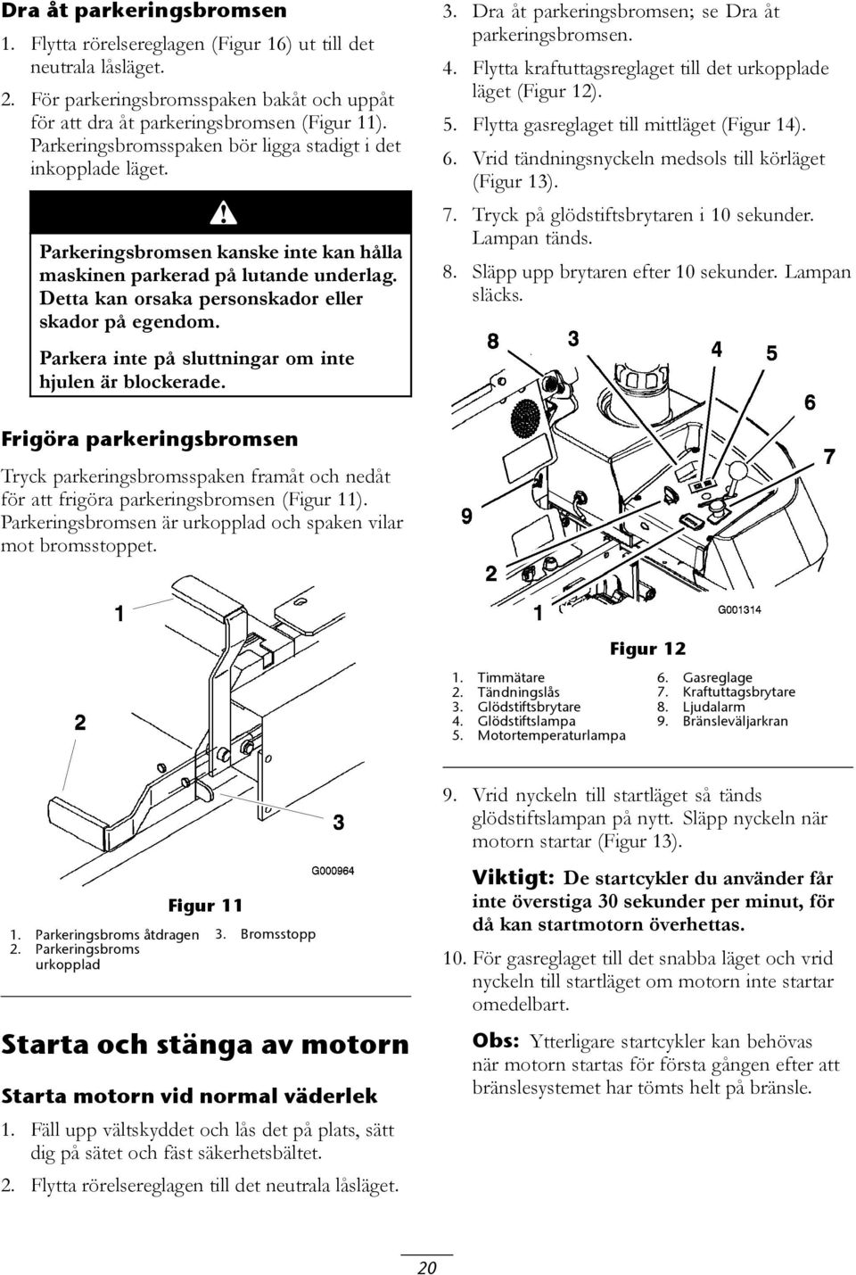 Parkera inte på sluttningar om inte hjulen är blockerade. 3. Dra åt parkeringsbromsen; se Dra åt parkeringsbromsen. 4. Flytta kraftuttagsreglaget till det urkopplade läget (Figur 12). 5.