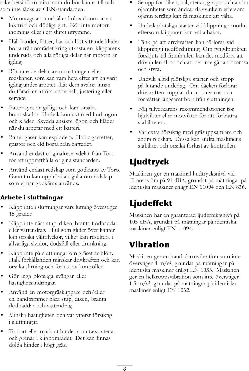 Håll händer, fötter, hår och löst sittande kläder borta från området kring utkastaren, klipparens undersida och alla rörliga delar när motorn är igång.