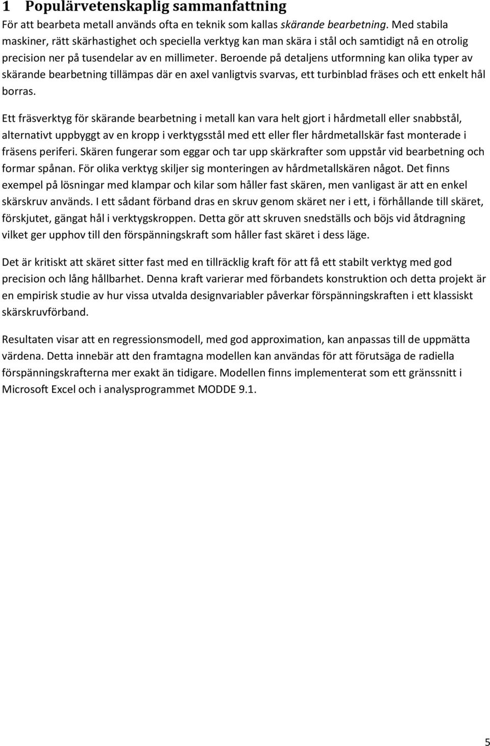 Beroende på detaljens utformning kan olika typer av skärande bearbetning tillämpas där en axel vanligtvis svarvas, ett turbinblad fräses och ett enkelt hål borras.