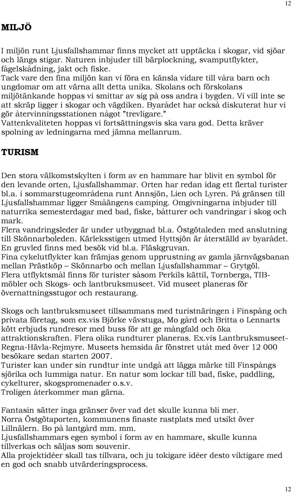 Vi vill inte se att skräp ligger i skogar och vägdiken. Byarådet har också diskuterat hur vi gör återvinningsstationen något trevligare. Vattenkvaliteten hoppas vi fortsättningsvis ska vara god.
