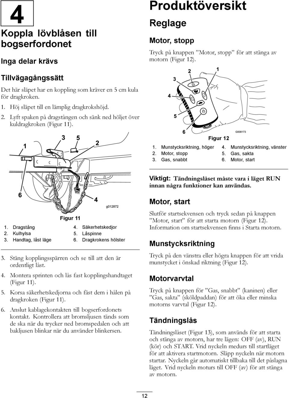 Lyft spaken på dragstången och sänk ned höljet över kuldragkroken (Figur 11). Figur 12 1. Munstycksriktning, höger 4. Munstycksriktning, vänster 2. Motor, stopp 5. Gas, sakta 3. Gas, snabbt 6.