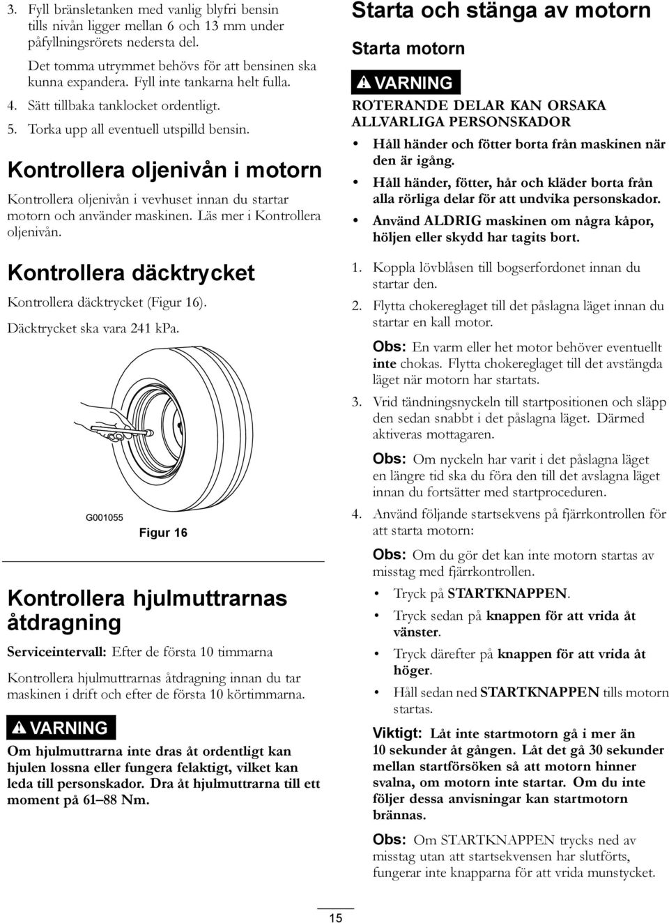 Kontrollera oljenivån i motorn Kontrollera oljenivån i vevhuset innan du startar motorn och använder maskinen. Läs mer i Kontrollera oljenivån.