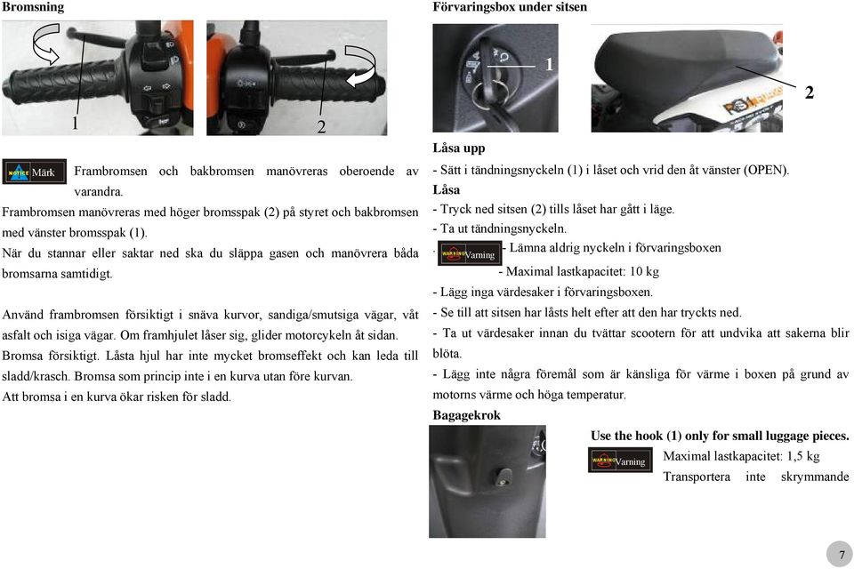 Använd frambromsen försiktigt i snäva kurvor, sandiga/smutsiga vägar, våt asfalt och isiga vägar. Om framhjulet låser sig, glider motorcykeln åt sidan. Bromsa försiktigt.