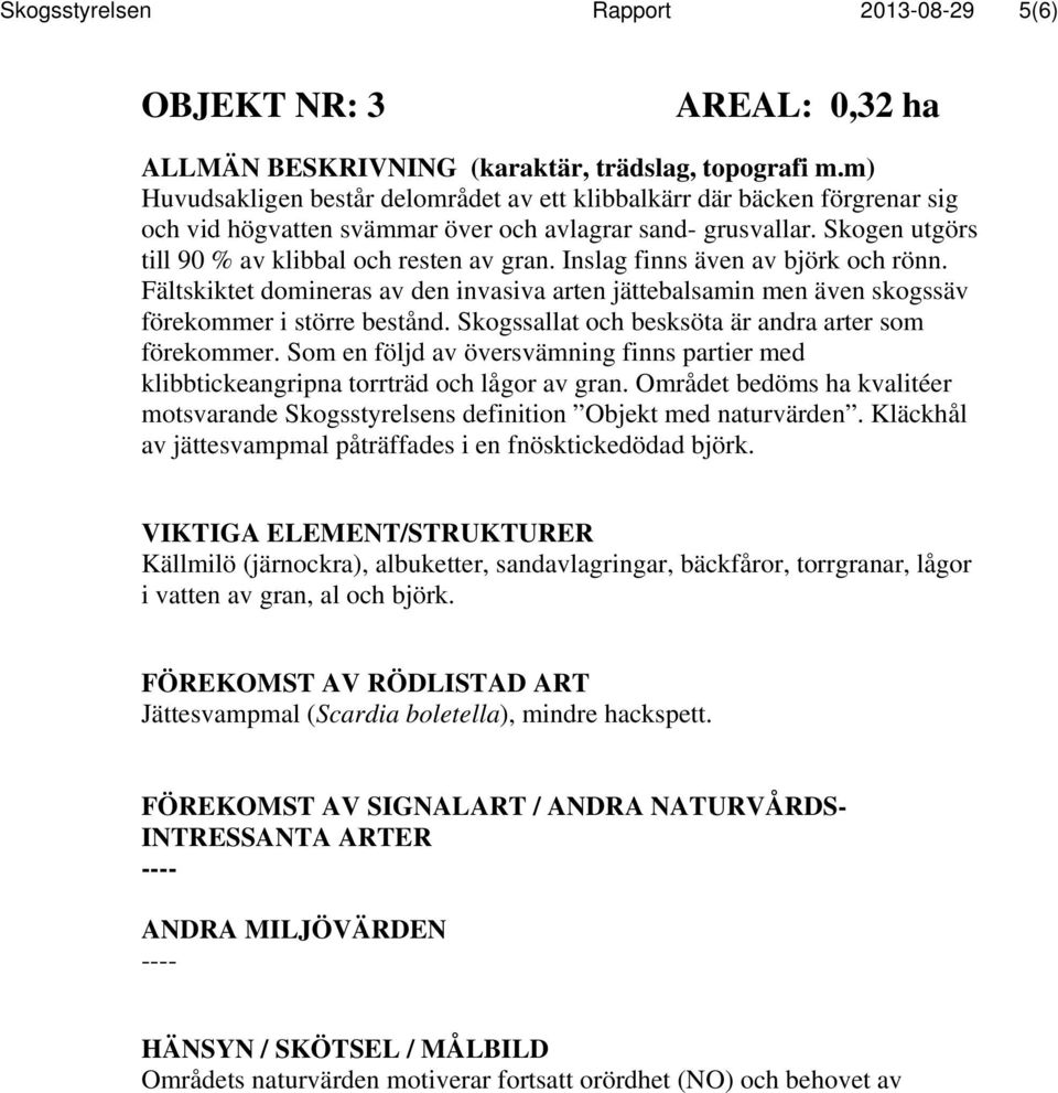 Inslag finns även av björk och rönn. Fältskiktet domineras av den invasiva arten jättebalsamin men även skogssäv förekommer i större bestånd. Skogssallat och besksöta är andra arter som förekommer.