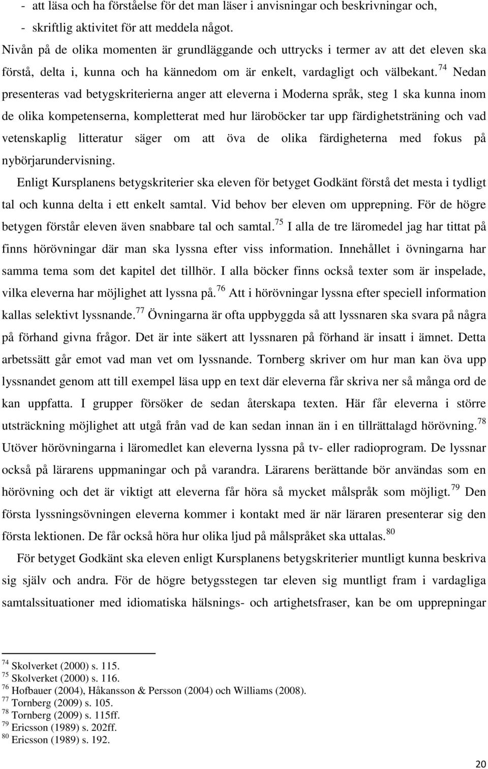 74 Nedan presenteras vad betygskriterierna anger att eleverna i Moderna språk, steg 1 ska kunna inom de olika kompetenserna, kompletterat med hur läroböcker tar upp färdighetsträning och vad