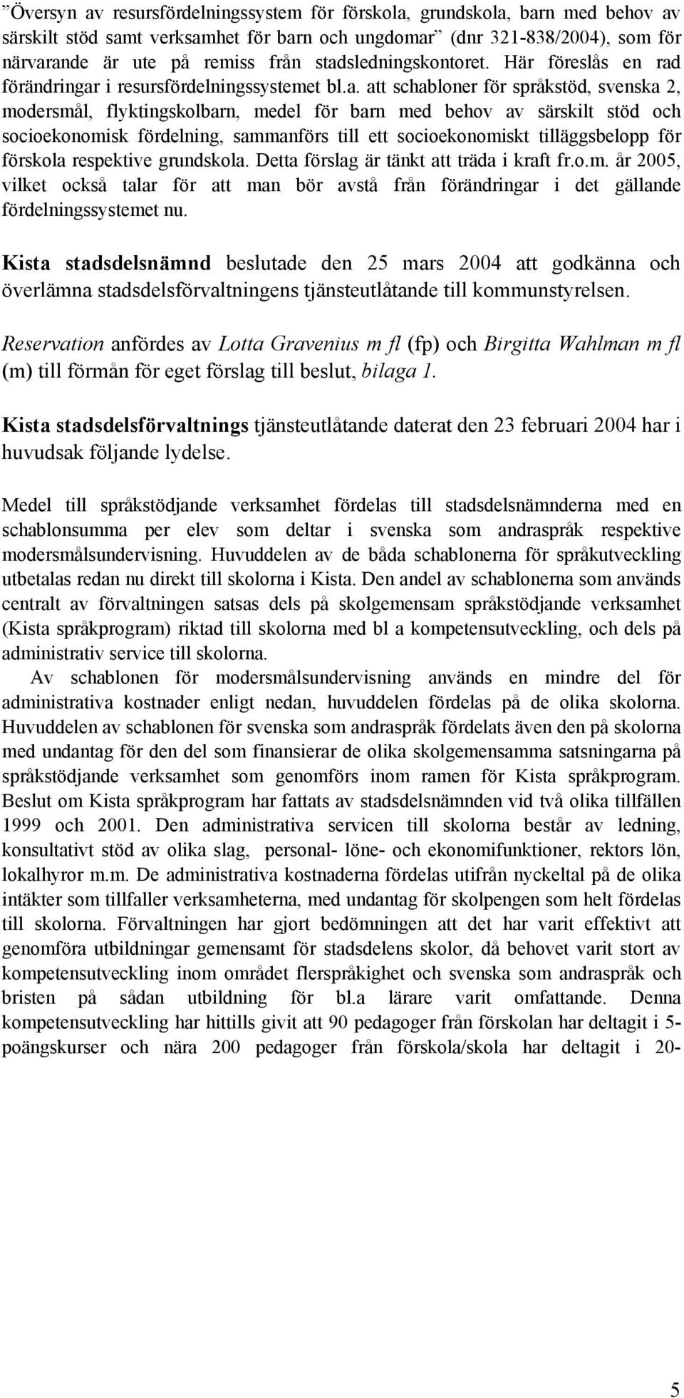 stöd och socioekonomisk fördelning, sammanförs till ett socioekonomiskt tilläggsbelopp för förskola respektive grundskola. Detta förslag är tänkt att träda i kraft fr.o.m. år 2005, vilket också talar för att man bör avstå från förändringar i det gällande fördelningssystemet nu.