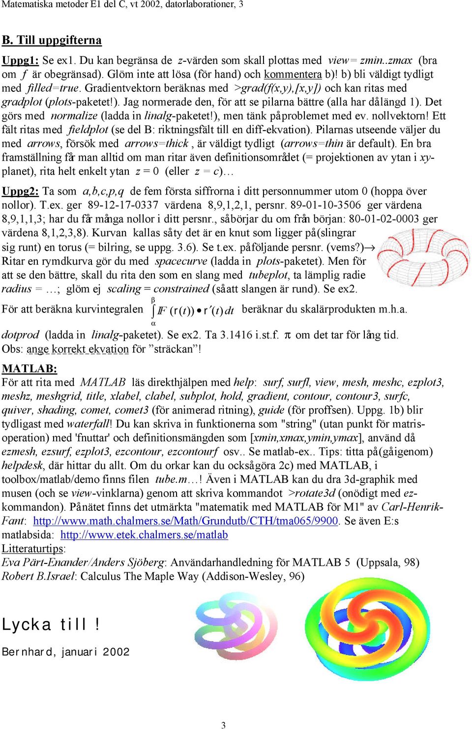 Det görs med normalize (ladda in linalg-paketet!), men tänk på problemet med ev. nollvektorn! Ett fält ritas med fieldplot (se del B: riktningsfält till en diff-ekvation).