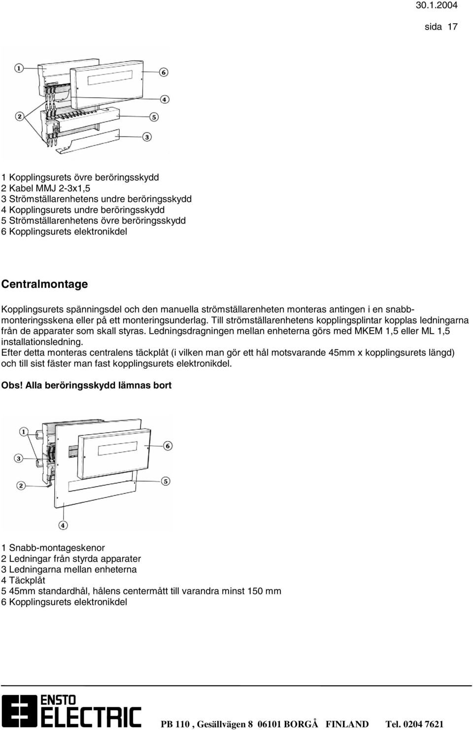 Till strömställarenhetens kopplingsplintar kopplas ledningarna från de apparater som skall styras. Ledningsdragningen mellan enheterna görs med MKEM 1,5 eller ML 1,5 installationsledning.