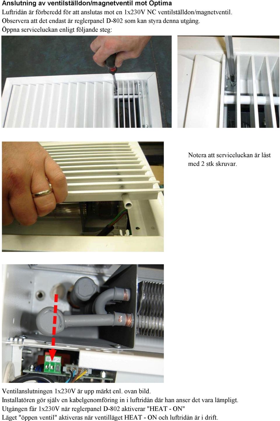 Öppna serviceluckan enligt följande steg: Notera att serviceluckan är låst med 2 stk skruvar. Ventilanslutningen 1x230V är upp märkt enl. ovan bild.