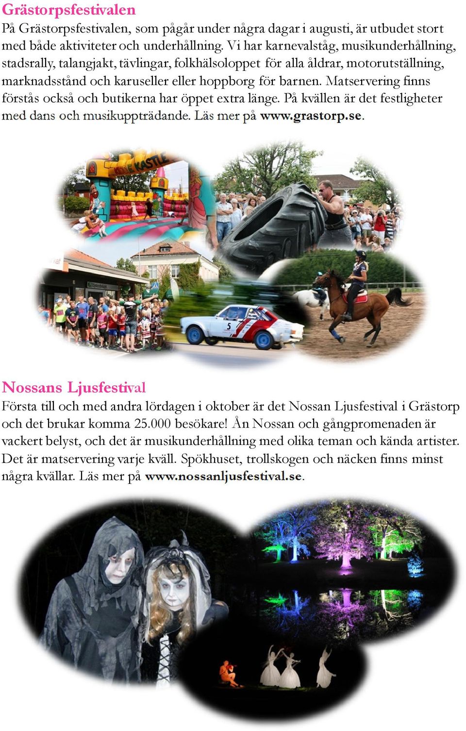 Matservering finns förstås också och butikerna har öppet extra länge. På kvällen är det festligheter med dans och musikuppträdande. Läs mer på www.grastorp.se. Nossans Ljusfestival Första till och med andra lördagen i oktober är det Nossan Ljusfestival i Grästorp och det brukar komma 25.