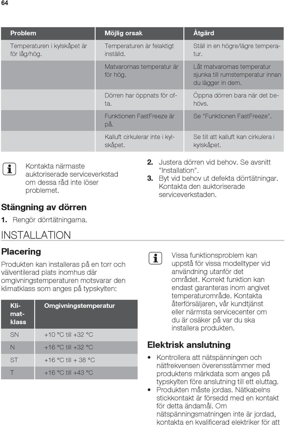 Se till att kalluft kan cirkulera i kylskåpet. Kontakta närmaste auktoriserade serviceverkstad om dessa råd inte löser problemet. Stängning av dörren 1. Rengör dörrtätningarna.