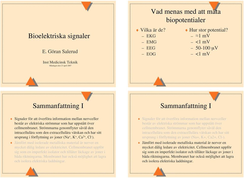 uppstått över cellmembranet. Strömmarna genomflyter såväl den intracellulära som den extracellulära vätskan och har sitt ursprung i förflyttning av joner (Na +,, Ca 2+, Cl - ).
